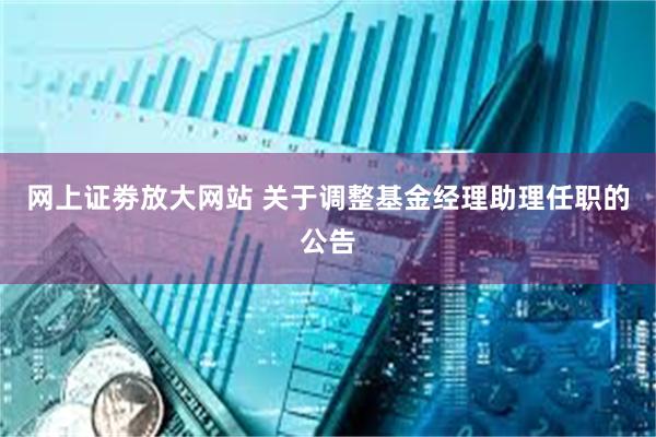 网上证劵放大网站 关于调整基金经理助理任职的公告