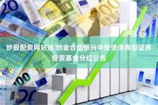 炒股配资网站选 创金合信恒兴中短债债券型证券投资基金分红公告