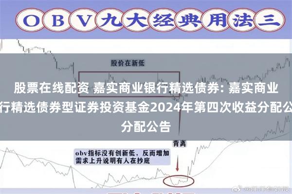 股票在线配资 嘉实商业银行精选债券: 嘉实商业银行精选债券型证券投资基金2024年第四次收益分配公告