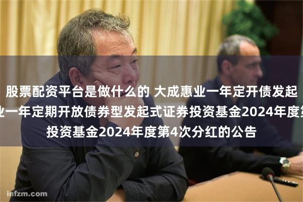 股票配资平台是做什么的 大成惠业一年定开债发起式: 关于大成惠业一年定期开放债券型发起式证券投资基金2024年度第4次分红的公告