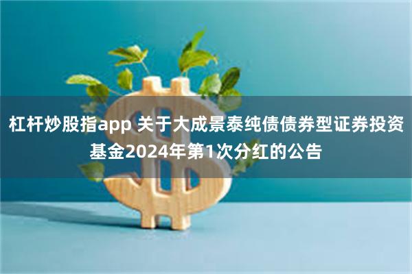 杠杆炒股指app 关于大成景泰纯债债券型证券投资基金2024年第1次分红的公告