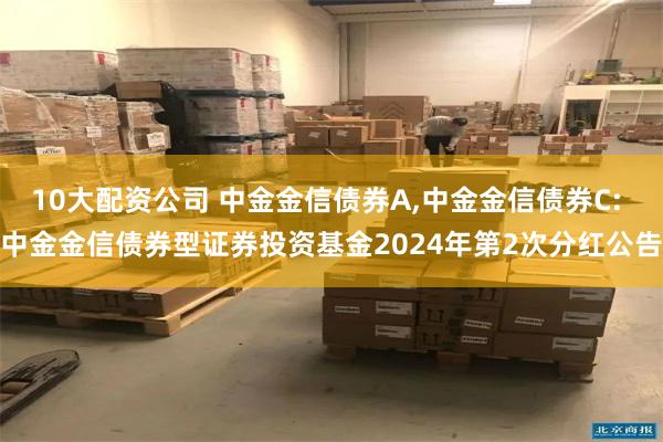 10大配资公司 中金金信债券A,中金金信债券C: 中金金信债券型证券投资基金2024年第2次分红公告