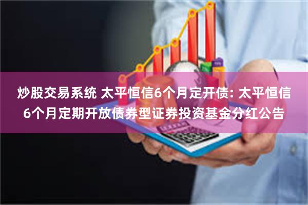 炒股交易系统 太平恒信6个月定开债: 太平恒信6个月定期开放债券型证券投资基金分红公告