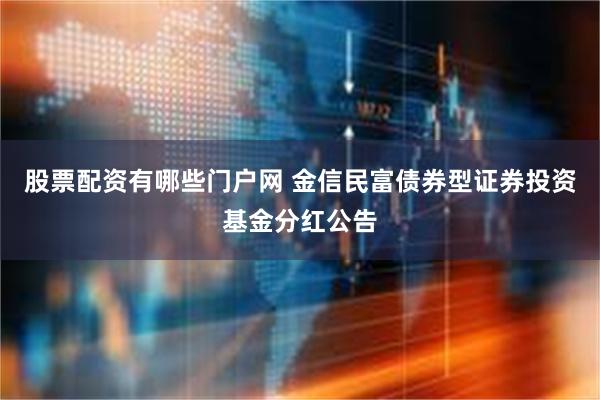 股票配资有哪些门户网 金信民富债券型证券投资基金分红公告