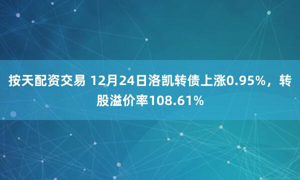 按天配资交易 12月24日洛凯转债上涨0.95%，转股溢价率108.61%