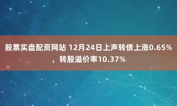 股票实盘配资网站 12月24日上声转债上涨0.65%，转股溢价率10.37%