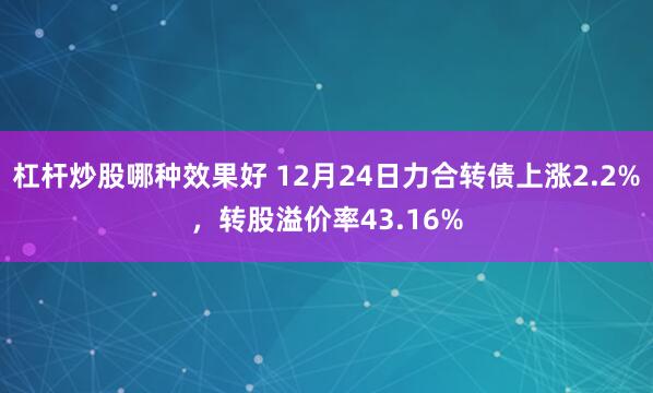 杠杆炒股哪种效果好 12月24日力合转债上涨2.2%，转股溢价率43.16%