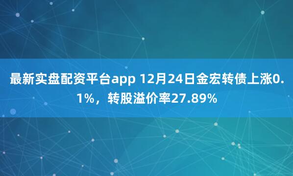 最新实盘配资平台app 12月24日金宏转债上涨0.1%，转股溢价率27.89%