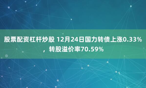 股票配资杠杆炒股 12月24日国力转债上涨0.33%，转股溢价率70.59%