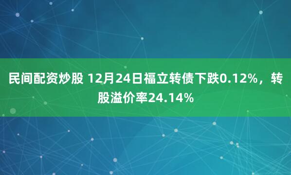 民间配资炒股 12月24日福立转债下跌0.12%，转股溢价率24.14%