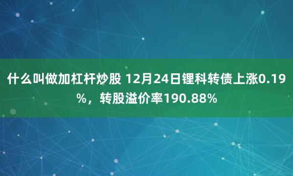 什么叫做加杠杆炒股 12月24日锂科转债上涨0.19%，转股溢价率190.88%