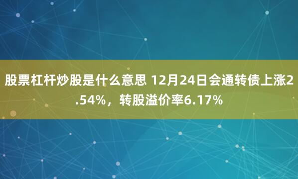 股票杠杆炒股是什么意思 12月24日会通转债上涨2.54%，转股溢价率6.17%