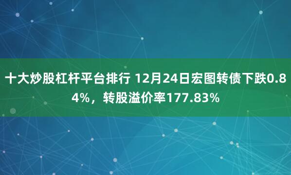 十大炒股杠杆平台排行 12月24日宏图转债下跌0.84%，转股溢价率177.83%