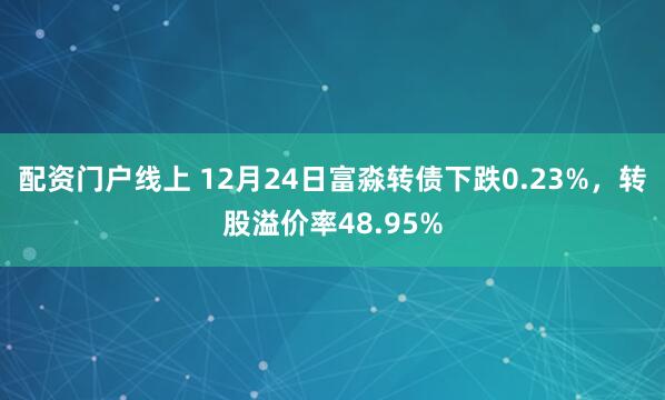 配资门户线上 12月24日富淼转债下跌0.23%，转股溢价率48.95%