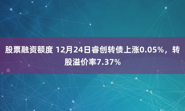 股票融资额度 12月24日睿创转债上涨0.05%，转股溢价率7.37%