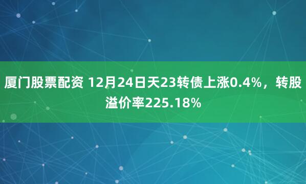 厦门股票配资 12月24日天23转债上涨0.4%，转股溢价率225.18%