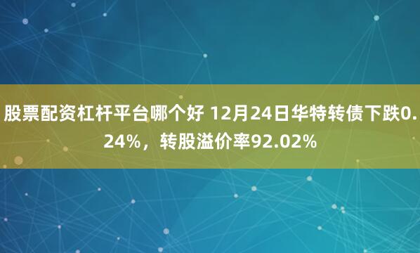 股票配资杠杆平台哪个好 12月24日华特转债下跌0.24%，转股溢价率92.02%