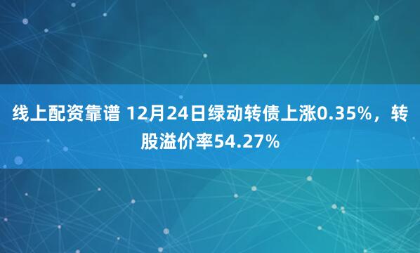 线上配资靠谱 12月24日绿动转债上涨0.35%，转股溢价率54.27%