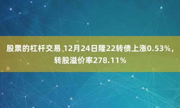 股票的杠杆交易 12月24日隆22转债上涨0.53%，转股溢价率278.11%