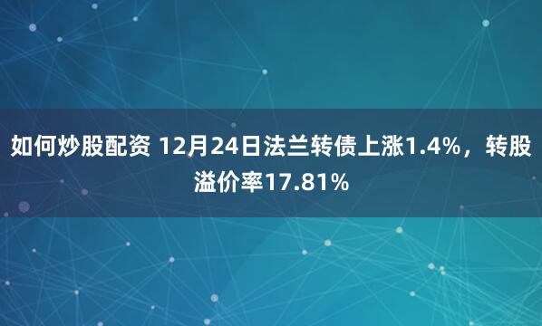 如何炒股配资 12月24日法兰转债上涨1.4%，转股溢价率17.81%