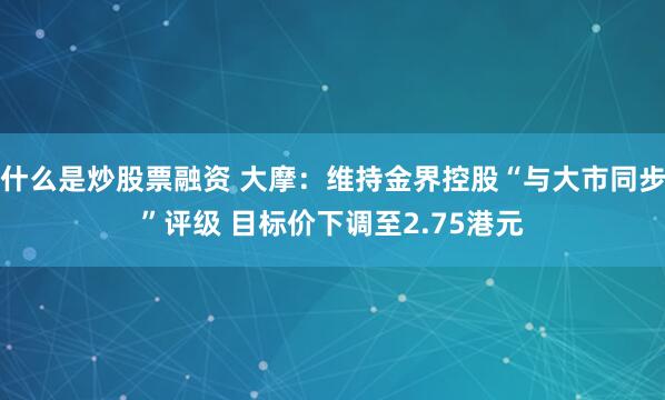 什么是炒股票融资 大摩：维持金界控股“与大市同步”评级 目标价下调至2.75港元