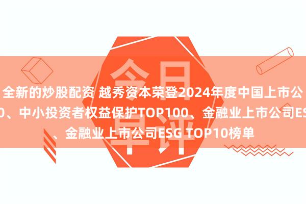 全新的炒股配资 越秀资本荣登2024年度中国上市公司治理TOP100、中小投资者权益保护TOP100、金融业上市公司ESG TOP10榜单