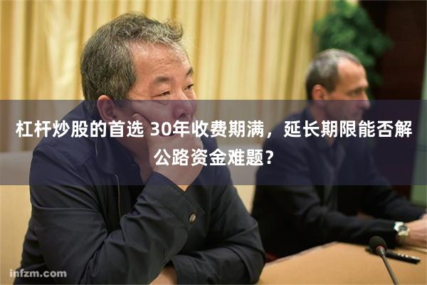 杠杆炒股的首选 30年收费期满，延长期限能否解公路资金难题？