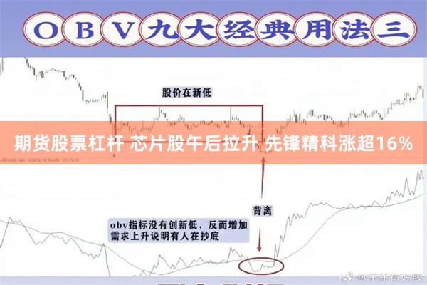 期货股票杠杆 芯片股午后拉升 先锋精科涨超16%