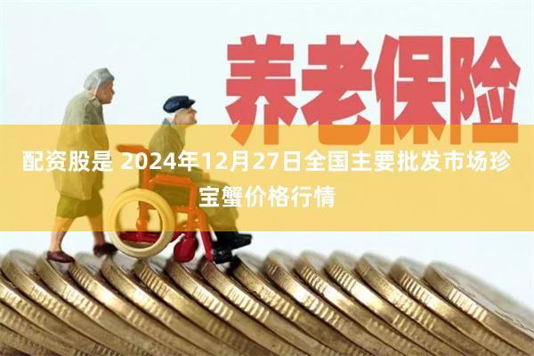 配资股是 2024年12月27日全国主要批发市场珍宝蟹价格行情