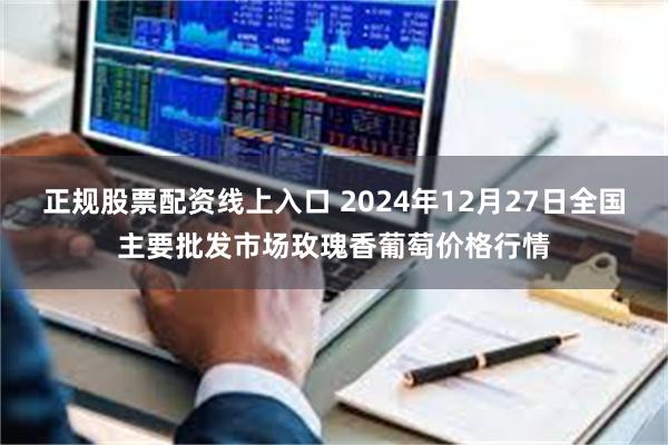 正规股票配资线上入口 2024年12月27日全国主要批发市场玫瑰香葡萄价格行情