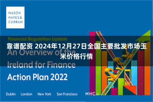 靠谱配资 2024年12月27日全国主要批发市场玉米价格行情