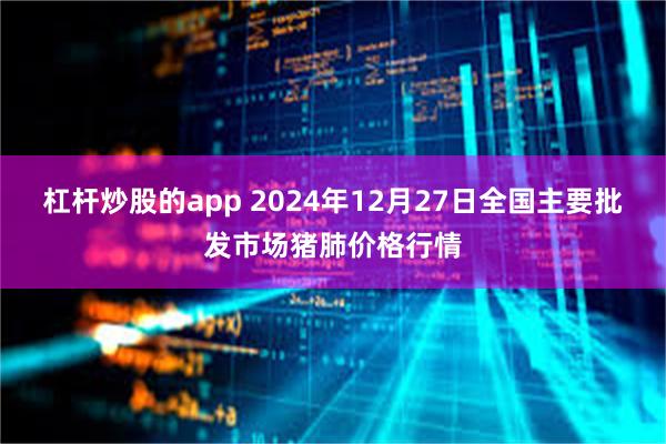 杠杆炒股的app 2024年12月27日全国主要批发市场猪肺价格行情