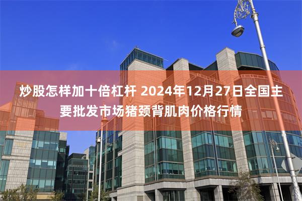 炒股怎样加十倍杠杆 2024年12月27日全国主要批发市场猪颈背肌肉价格行情