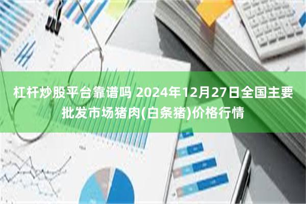 杠杆炒股平台靠谱吗 2024年12月27日全国主要批发市场猪肉(白条猪)价格行情