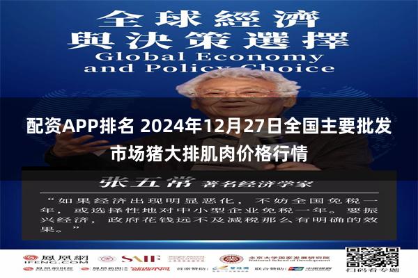 配资APP排名 2024年12月27日全国主要批发市场猪大排肌肉价格行情