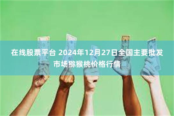 在线股票平台 2024年12月27日全国主要批发市场猕猴桃价格行情