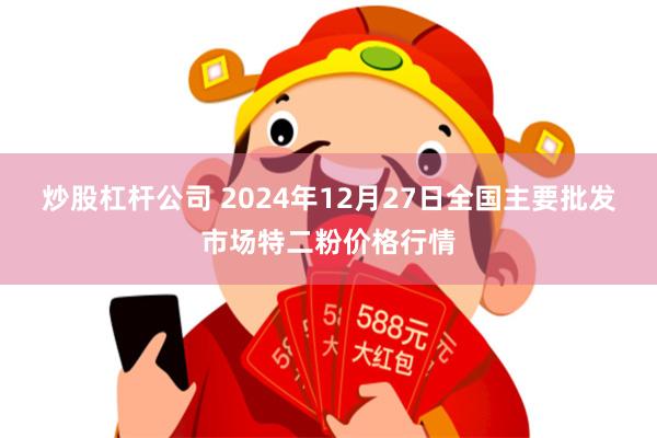 炒股杠杆公司 2024年12月27日全国主要批发市场特二粉价格行情