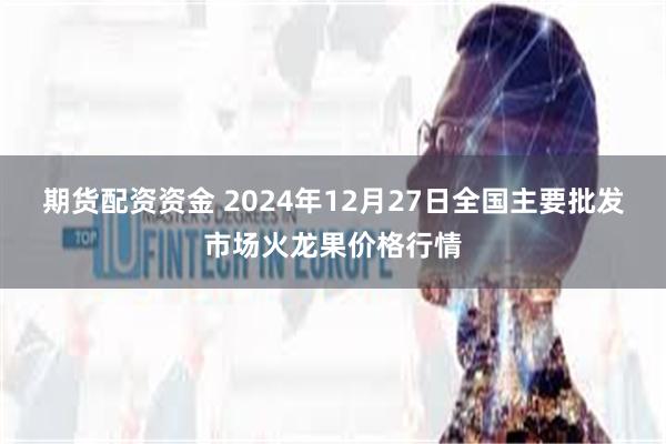 期货配资资金 2024年12月27日全国主要批发市场火龙果价格行情