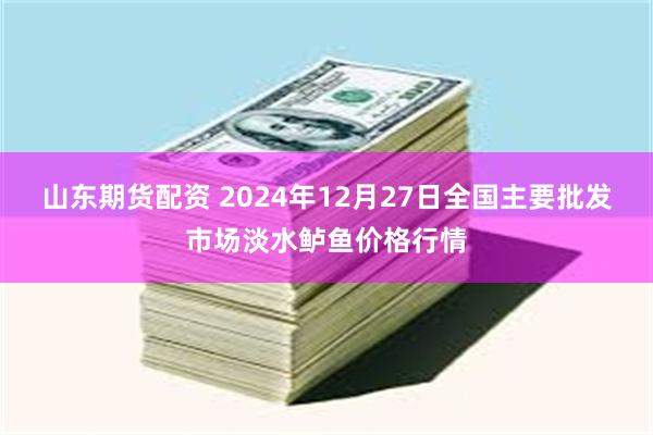 山东期货配资 2024年12月27日全国主要批发市场淡水鲈鱼价格行情