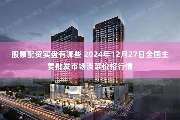 股票配资实盘有哪些 2024年12月27日全国主要批发市场淡菜价格行情