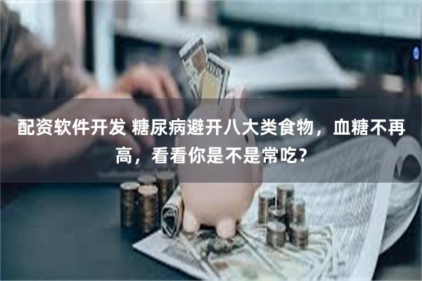 配资软件开发 糖尿病避开八大类食物，血糖不再高，看看你是不是常吃？