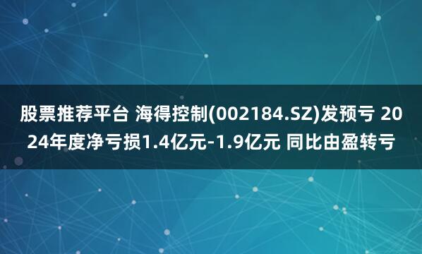 股票推荐平台 海得控制(002184.SZ)发预亏 2024年度净亏损1.4亿元-1.9亿元 同比由盈转亏