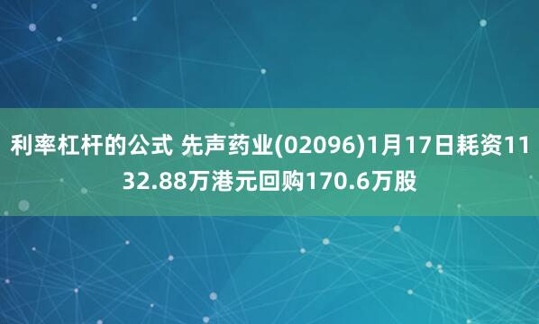 利率杠杆的公式 先声药业(02096)1月17日耗资1132.88万港元回购170.6万股