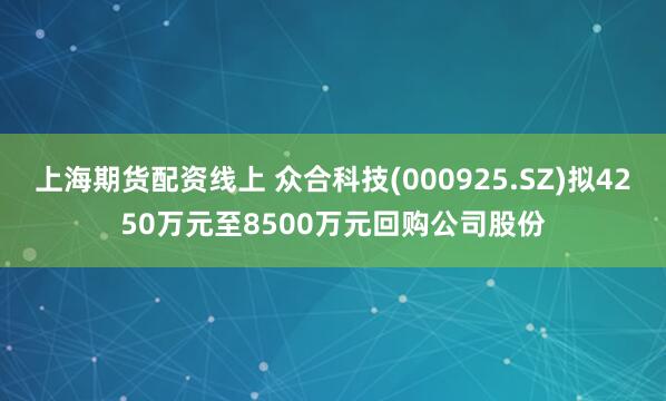 上海期货配资线上 众合科技(000925.SZ)拟4250万元至8500万元回购公司股份