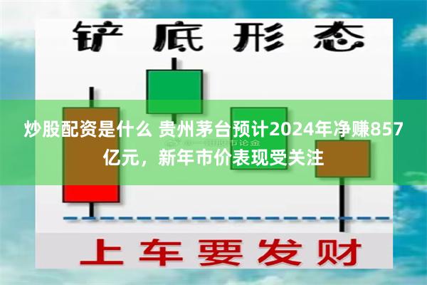 炒股配资是什么 贵州茅台预计2024年净赚857亿元，新年市价表现受关注