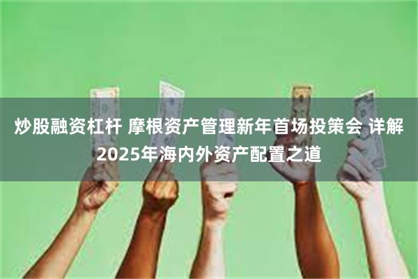 炒股融资杠杆 摩根资产管理新年首场投策会 详解2025年海内外资产配置之道