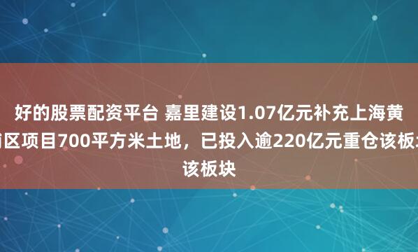 好的股票配资平台 嘉里建设1.07亿元补充上海黄浦区项目700平方米土地，已投入逾220亿元重仓该板块