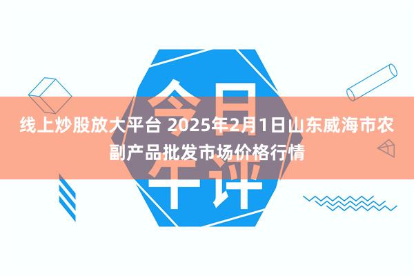 线上炒股放大平台 2025年2月1日山东威海市农副产品批发市场价格行情