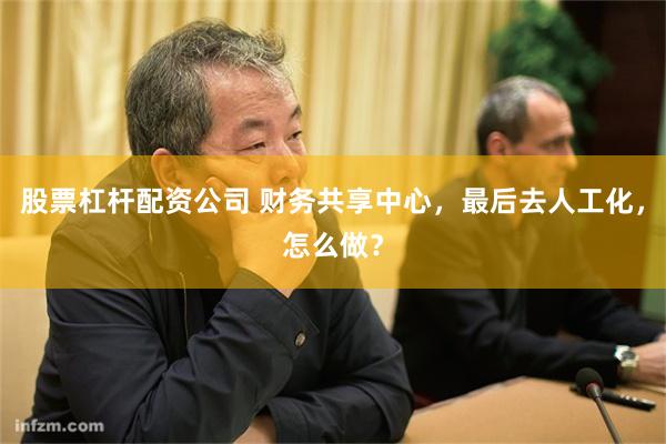 股票杠杆配资公司 财务共享中心，最后去人工化，怎么做？