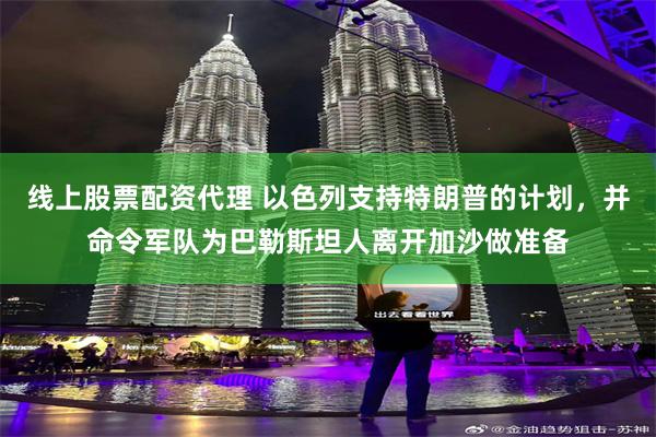 线上股票配资代理 以色列支持特朗普的计划，并命令军队为巴勒斯坦人离开加沙做准备